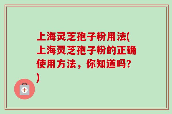 上海灵芝孢子粉用法(上海灵芝孢子粉的正确使用方法,你知道吗?)-第1张图片-卓越灵芝孢子粉 上海灵芝孢子粉用法(上海灵芝孢子粉的正确使用方法,你知道吗?)-第1张图片-卓越灵芝孢子粉