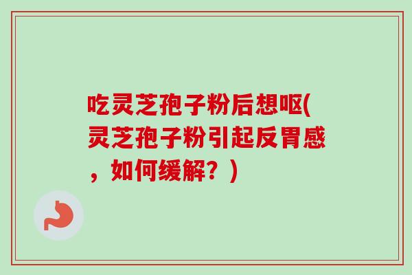 吃灵芝孢子粉后想呕(灵芝孢子粉引起反胃感,如何缓解?)-第1张图片-卓越灵芝孢子粉 吃灵芝孢子粉后想呕(灵芝孢子粉引起反胃感,如何缓解?)-第1张图片-卓越灵芝孢子粉