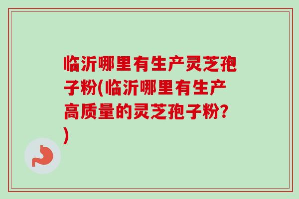 临沂哪里有生产灵芝孢子粉(临沂哪里有生产高质量的灵芝孢子粉?)-第1张图片-卓越灵芝孢子粉 临沂哪里有生产灵芝孢子粉(临沂哪里有生产高质量的灵芝孢子粉?)-第1张图片-卓越灵芝孢子粉