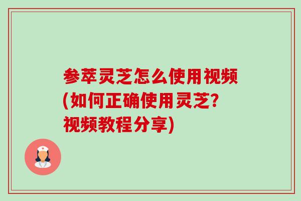 参萃灵芝怎么使用视频(如何正确使用灵芝?视频教程分享)-第1张图片-卓越灵芝孢子粉 参萃灵芝怎么使用视频(如何正确使用灵芝?视频教程分享)-第1张图片-卓越灵芝孢子粉