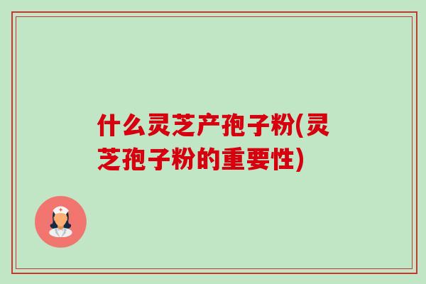 什么灵芝产孢子粉(灵芝孢子粉的重要性)-第1张图片-卓越灵芝孢子粉 什么灵芝产孢子粉(灵芝孢子粉的重要性)-第1张图片-卓越灵芝孢子粉