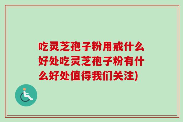 吃灵芝孢子粉用戒什么好处吃灵芝孢子粉有什么好处值得我们关注)-第1张图片-卓越灵芝孢子粉