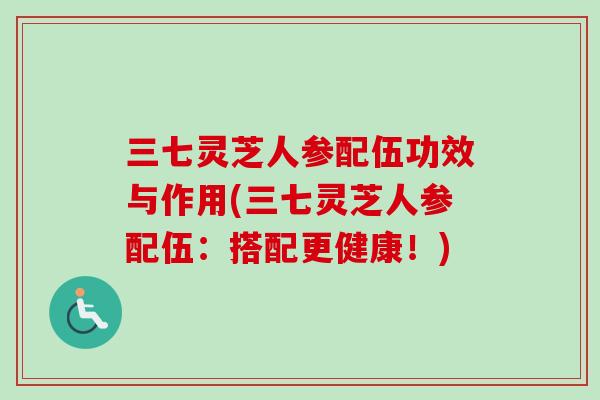 三七灵芝人参配伍功效与作用(三七灵芝人参配伍：搭配更健康！)-第1张图片-卓越灵芝孢子粉