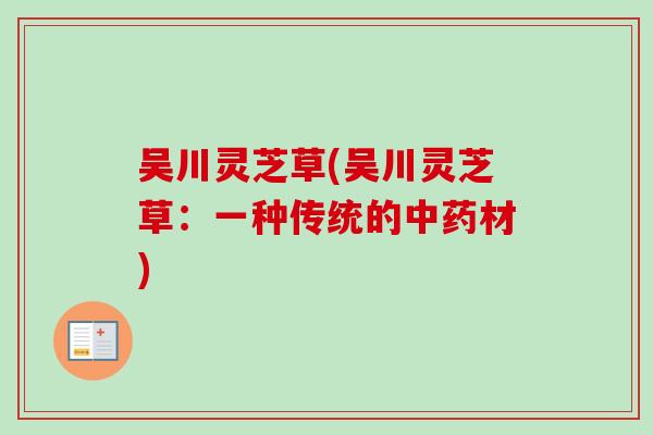 吴川灵芝草(吴川灵芝草：一种传统的中药材)-第1张图片-卓越灵芝孢子粉