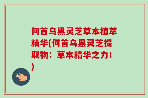 何首乌黑灵芝草本植萃精华(何首乌黑灵芝提取物：草本精华之力！)-第1张图片-卓越灵芝孢子粉