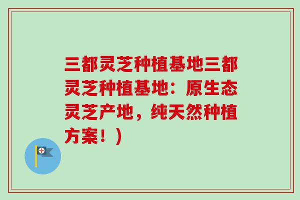 三都灵芝种植基地三都灵芝种植基地:原生态灵芝产地,纯天然种植方案!)-第1张图片-卓越灵芝孢子粉 三都灵芝种植基地三都灵芝种植基地:原生态灵芝产地,纯天然种植方案!)-第1张图片-卓越灵芝孢子粉