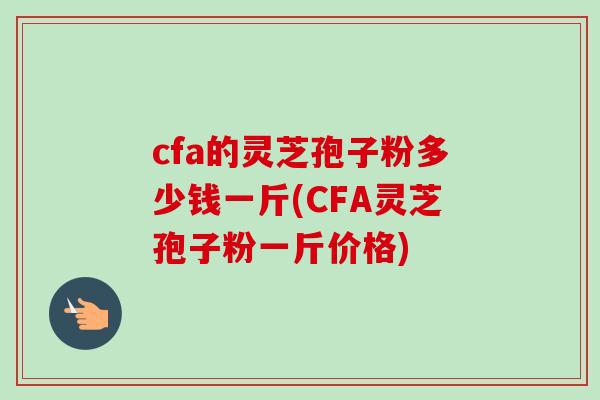 cfa的灵芝孢子粉多少钱一斤(CFA灵芝孢子粉一斤价格)-第1张图片-卓越灵芝孢子粉 cfa的灵芝孢子粉多少钱一斤(CFA灵芝孢子粉一斤价格)-第1张图片-卓越灵芝孢子粉