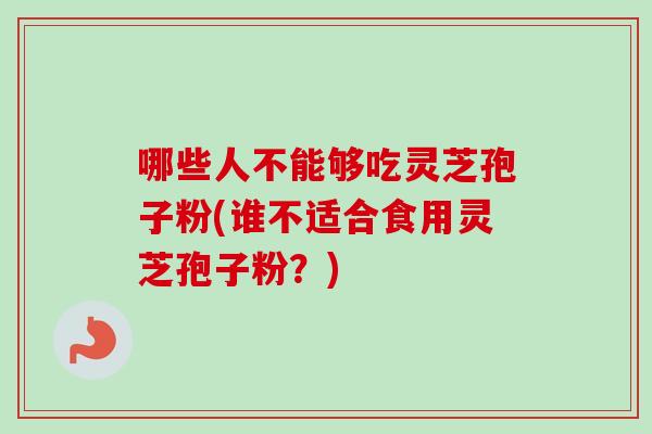 哪些人不能够吃灵芝孢子粉(谁不适合食用灵芝孢子粉？)-第1张图片-卓越灵芝孢子粉