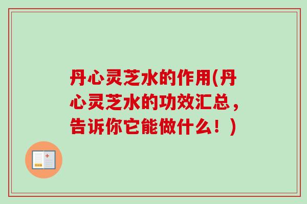 丹心灵芝水的作用(丹心灵芝水的功效汇总，告诉你它能做什么！)-第1张图片-卓越灵芝孢子粉
