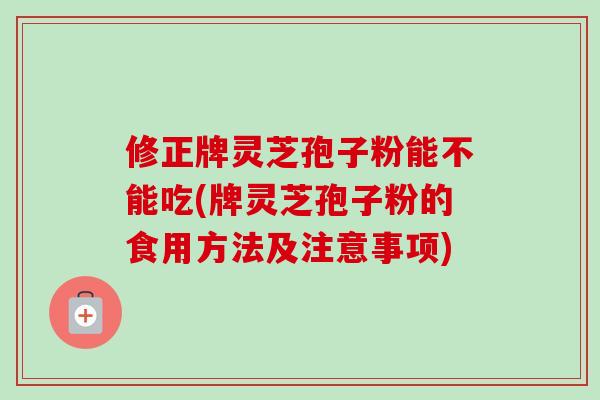 修正牌灵芝孢子粉能不能吃(牌灵芝孢子粉的食用方法及注意事项)-第1张图片-卓越灵芝孢子粉 修正牌灵芝孢子粉能不能吃(牌灵芝孢子粉的食用方法及注意事项)-第1张图片-卓越灵芝孢子粉