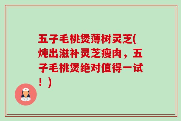 五子毛桃煲薄树灵芝(炖出滋补灵芝瘦肉,五子毛桃煲绝对值得一试!)-第1张图片-卓越灵芝孢子粉 五子毛桃煲薄树灵芝(炖出滋补灵芝瘦肉,五子毛桃煲绝对值得一试!)-第1张图片-卓越灵芝孢子粉