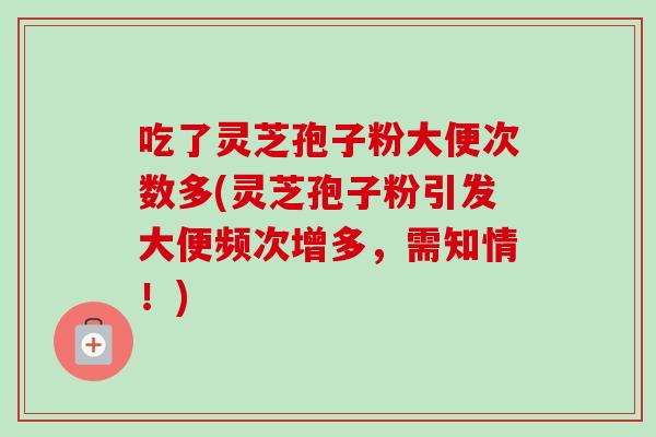 吃了灵芝孢子粉大便次数多(灵芝孢子粉引发大便频次增多，需知情！)-第1张图片-卓越灵芝孢子粉