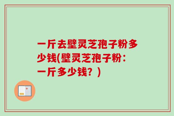 一斤去壁灵芝孢子粉多少钱(壁灵芝孢子粉:一斤多少钱?)-第1张图片-卓越灵芝孢子粉 一斤去壁灵芝孢子粉多少钱(壁灵芝孢子粉:一斤多少钱?)-第1张图片-卓越灵芝孢子粉
