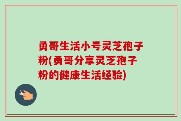 勇哥生活小号灵芝孢子粉(勇哥分享灵芝孢子粉的健康生活经验)-第1张图片-卓越灵芝孢子粉 勇哥生活小号灵芝孢子粉(勇哥分享灵芝孢子粉的健康生活经验)-第1张图片-卓越灵芝孢子粉