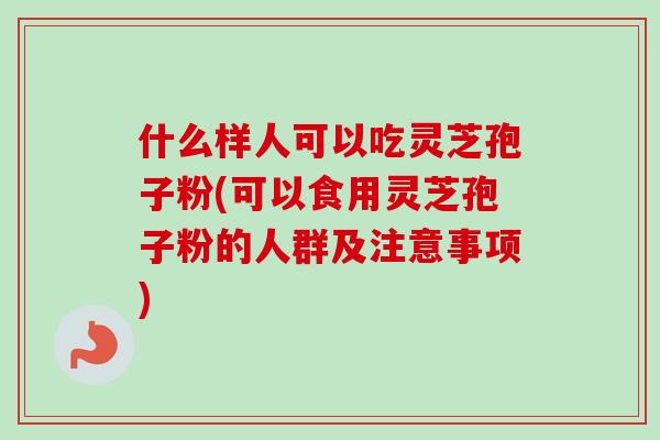 什么样人可以吃灵芝孢子粉(可以食用灵芝孢子粉的人群及注意事项)-第1张图片-卓越灵芝孢子粉 什么样人可以吃灵芝孢子粉(可以食用灵芝孢子粉的人群及注意事项)-第1张图片-卓越灵芝孢子粉