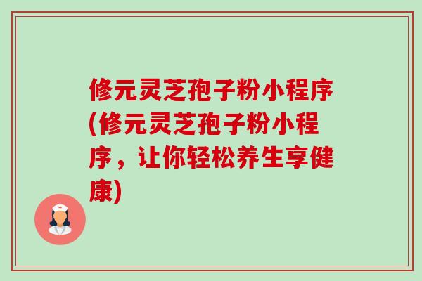 修元灵芝孢子粉小程序(修元灵芝孢子粉小程序，让你轻松养生享健康)-第1张图片-卓越灵芝孢子粉