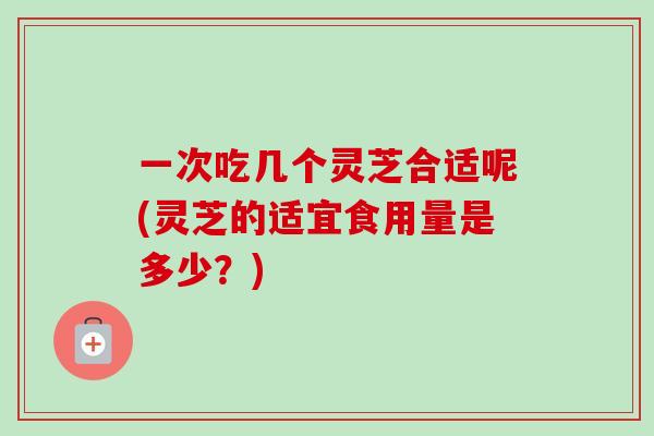 一次吃几个灵芝合适呢(灵芝的适宜食用量是多少?)-第1张图片-卓越灵芝孢子粉 一次吃几个灵芝合适呢(灵芝的适宜食用量是多少?)-第1张图片-卓越灵芝孢子粉