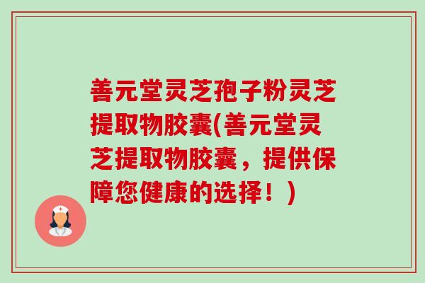 善元堂灵芝孢子粉灵芝提取物胶囊(善元堂灵芝提取物胶囊，提供保障您健康的选择！)-第1张图片-卓越灵芝孢子粉