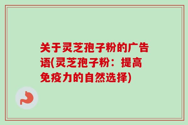 关于灵芝孢子粉的广告语(灵芝孢子粉:提高免疫力的自然选择)-第1张图片-卓越灵芝孢子粉 关于灵芝孢子粉的广告语(灵芝孢子粉:提高免疫力的自然选择)-第1张图片-卓越灵芝孢子粉