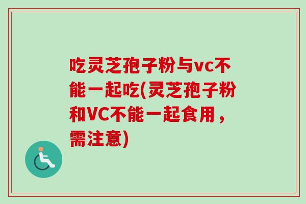 吃灵芝孢子粉与vc不能一起吃(灵芝孢子粉和VC不能一起食用,需注意)-第1张图片-卓越灵芝孢子粉 吃灵芝孢子粉与vc不能一起吃(灵芝孢子粉和VC不能一起食用,需注意)-第1张图片-卓越灵芝孢子粉