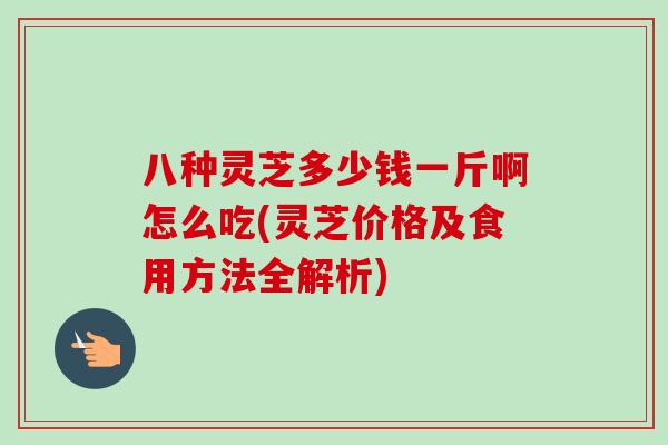 八种灵芝多少钱一斤啊怎么吃(灵芝价格及食用方法全解析)-第1张图片-卓越灵芝孢子粉 八种灵芝多少钱一斤啊怎么吃(灵芝价格及食用方法全解析)-第1张图片-卓越灵芝孢子粉