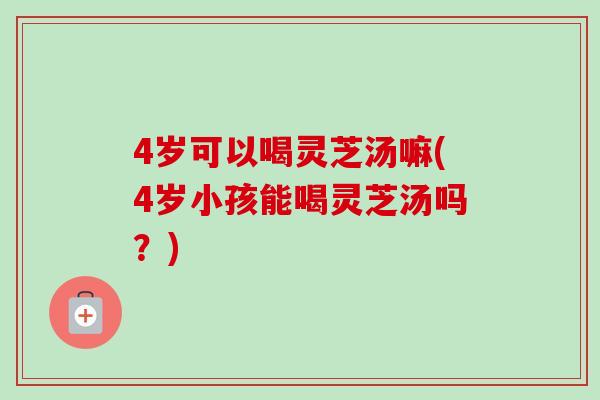 4岁可以喝灵芝汤嘛(4岁小孩能喝灵芝汤吗?)-第1张图片-卓越灵芝孢子粉 4岁可以喝灵芝汤嘛(4岁小孩能喝灵芝汤吗?)-第1张图片-卓越灵芝孢子粉