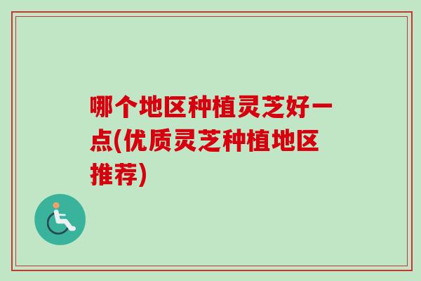 哪个地区种植灵芝好一点(优质灵芝种植地区推荐)-第1张图片-卓越灵芝孢子粉 哪个地区种植灵芝好一点(优质灵芝种植地区推荐)-第1张图片-卓越灵芝孢子粉