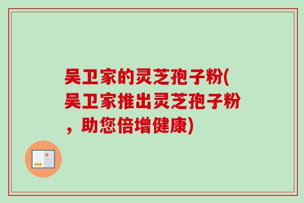 吴卫家的灵芝孢子粉(吴卫家推出灵芝孢子粉，助您倍增健康)-第1张图片-卓越灵芝孢子粉