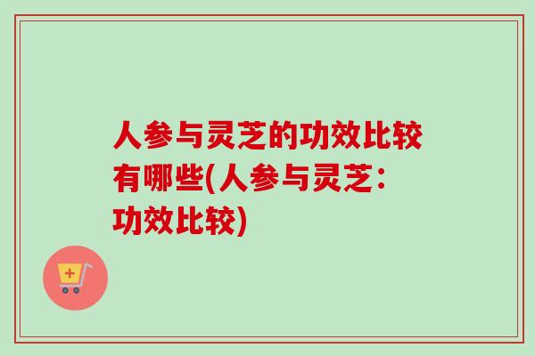 人参与灵芝的功效比较有哪些(人参与灵芝：功效比较)-第1张图片-卓越灵芝孢子粉