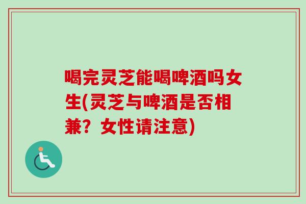 喝完灵芝能喝啤酒吗女生(灵芝与啤酒是否相兼?女性请注意)-第1张图片-卓越灵芝孢子粉 喝完灵芝能喝啤酒吗女生(灵芝与啤酒是否相兼?女性请注意)-第1张图片-卓越灵芝孢子粉