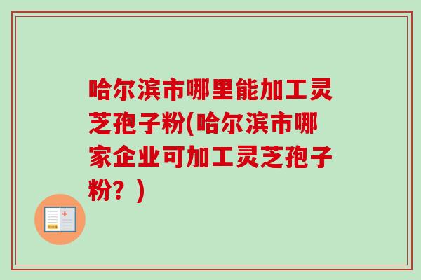 哈尔滨市哪里能加工灵芝孢子粉(哈尔滨市哪家企业可加工灵芝孢子粉?)-第1张图片-卓越灵芝孢子粉 哈尔滨市哪里能加工灵芝孢子粉(哈尔滨市哪家企业可加工灵芝孢子粉?)-第1张图片-卓越灵芝孢子粉