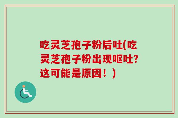 吃灵芝孢子粉后吐(吃灵芝孢子粉出现呕吐?这可能是原因!)-第1张图片-卓越灵芝孢子粉 吃灵芝孢子粉后吐(吃灵芝孢子粉出现呕吐?这可能是原因!)-第1张图片-卓越灵芝孢子粉