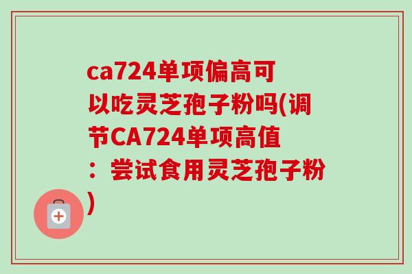 ca724单项偏高可以吃灵芝孢子粉吗(调节CA724单项高值:尝试食用灵芝孢子粉)-第1张图片-卓越灵芝孢子粉 ca724单项偏高可以吃灵芝孢子粉吗(调节CA724单项高值:尝试食用灵芝孢子粉)-第1张图片-卓越灵芝孢子粉