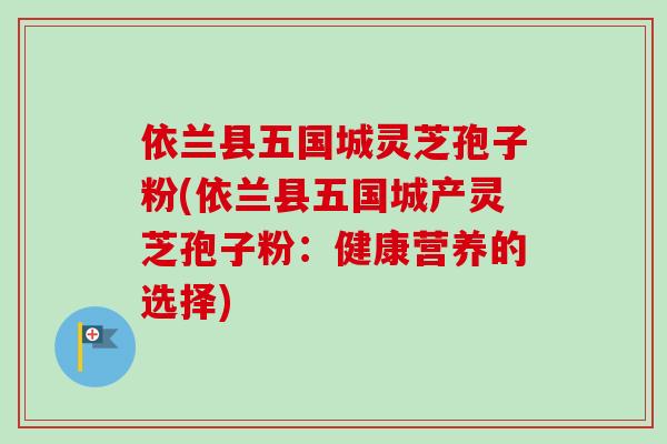依兰县五国城灵芝孢子粉(依兰县五国城产灵芝孢子粉：健康营养的选择)-第1张图片-卓越灵芝孢子粉