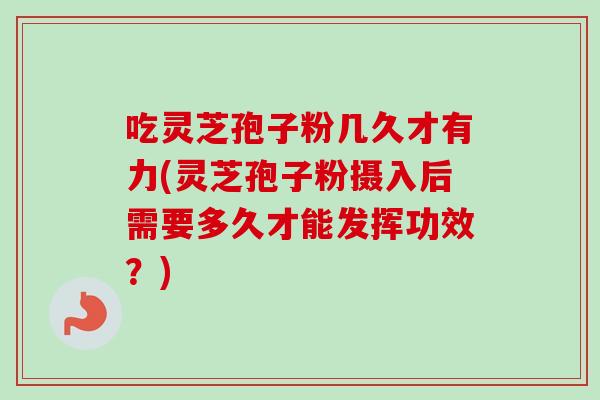 吃灵芝孢子粉几久才有力(灵芝孢子粉摄入后需要多久才能发挥功效?)-第1张图片-卓越灵芝孢子粉 吃灵芝孢子粉几久才有力(灵芝孢子粉摄入后需要多久才能发挥功效?)-第1张图片-卓越灵芝孢子粉