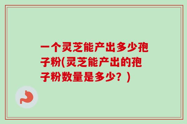 一个灵芝能产出多少孢子粉(灵芝能产出的孢子粉数量是多少?)-第1张图片-卓越灵芝孢子粉 一个灵芝能产出多少孢子粉(灵芝能产出的孢子粉数量是多少?)-第1张图片-卓越灵芝孢子粉
