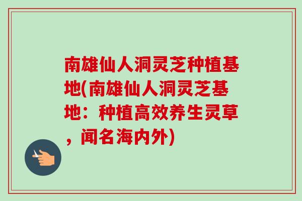 南雄仙人洞灵芝种植基地(南雄仙人洞灵芝基地:种植高效养生灵草,闻名海内外)-第1张图片-卓越灵芝孢子粉 南雄仙人洞灵芝种植基地(南雄仙人洞灵芝基地:种植高效养生灵草,闻名海内外)-第1张图片-卓越灵芝孢子粉