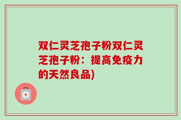 双仁灵芝孢子粉双仁灵芝孢子粉：提高免疫力的天然良品)-第1张图片-卓越灵芝孢子粉