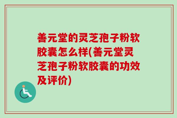 善元堂的灵芝孢子粉软胶囊怎么样(善元堂灵芝孢子粉软胶囊的功效及评价)-第1张图片-卓越灵芝孢子粉
