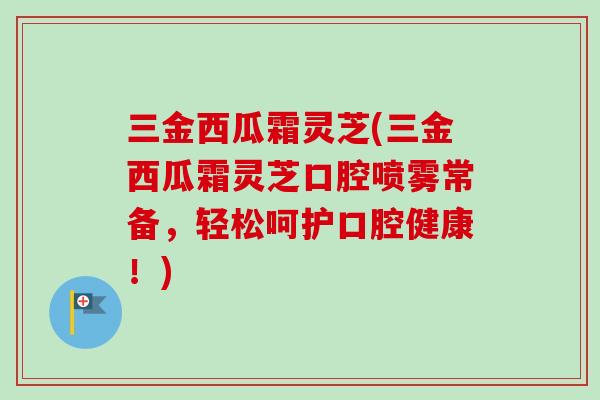 三金西瓜霜灵芝(三金西瓜霜灵芝口腔喷雾常备,轻松呵护口腔健康!)-第1张图片-卓越灵芝孢子粉 三金西瓜霜灵芝(三金西瓜霜灵芝口腔喷雾常备,轻松呵护口腔健康!)-第1张图片-卓越灵芝孢子粉