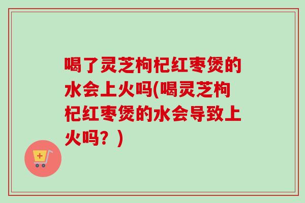 喝了灵芝枸杞红枣煲的水会上火吗(喝灵芝枸杞红枣煲的水会导致上火吗?)-第1张图片-卓越灵芝孢子粉 喝了灵芝枸杞红枣煲的水会上火吗(喝灵芝枸杞红枣煲的水会导致上火吗?)-第1张图片-卓越灵芝孢子粉