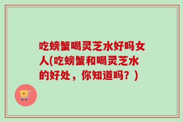 吃螃蟹喝灵芝水好吗女人(吃螃蟹和喝灵芝水的好处，你知道吗？)-第1张图片-卓越灵芝孢子粉