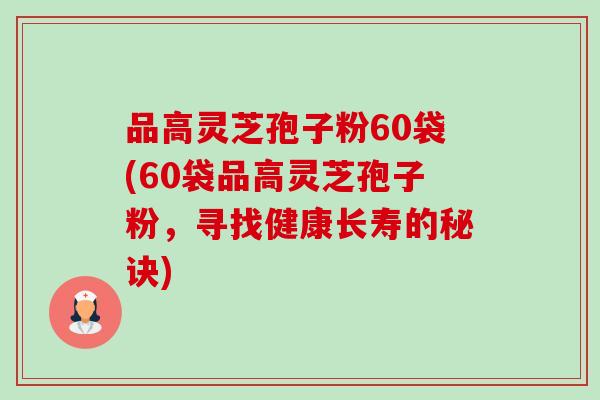 品高灵芝孢子粉60袋(60袋品高灵芝孢子粉,寻找健康长寿的秘诀)-第1张图片-卓越灵芝孢子粉 品高灵芝孢子粉60袋(60袋品高灵芝孢子粉,寻找健康长寿的秘诀)-第1张图片-卓越灵芝孢子粉