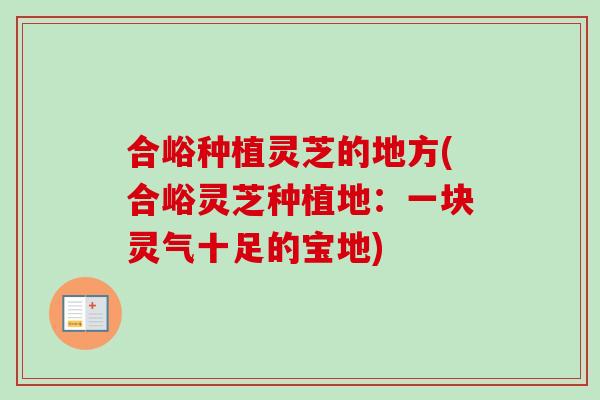 合峪种植灵芝的地方(合峪灵芝种植地:一块灵气十足的宝地)-第1张图片-卓越灵芝孢子粉 合峪种植灵芝的地方(合峪灵芝种植地:一块灵气十足的宝地)-第1张图片-卓越灵芝孢子粉
