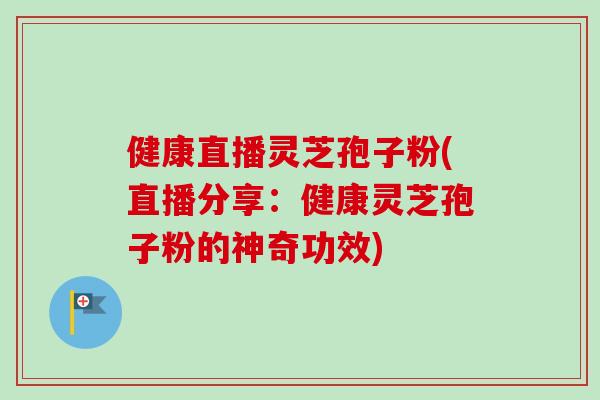 健康直播灵芝孢子粉(直播分享:健康灵芝孢子粉的神奇功效)-第1张图片-卓越灵芝孢子粉 健康直播灵芝孢子粉(直播分享:健康灵芝孢子粉的神奇功效)-第1张图片-卓越灵芝孢子粉