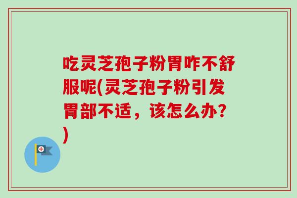 吃灵芝孢子粉胃咋不舒服呢(灵芝孢子粉引发胃部不适,该怎么办?)-第1张图片-卓越灵芝孢子粉 吃灵芝孢子粉胃咋不舒服呢(灵芝孢子粉引发胃部不适,该怎么办?)-第1张图片-卓越灵芝孢子粉