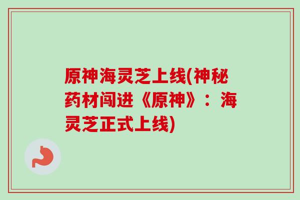原神海灵芝上线(神秘药材闯进《原神》:海灵芝正式上线)-第1张图片-卓越灵芝孢子粉 原神海灵芝上线(神秘药材闯进《原神》:海灵芝正式上线)-第1张图片-卓越灵芝孢子粉