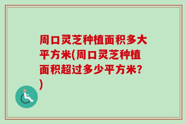 周口灵芝种植面积多大平方米(周口灵芝种植面积超过多少平方米?)-第1张图片-卓越灵芝孢子粉 周口灵芝种植面积多大平方米(周口灵芝种植面积超过多少平方米?)-第1张图片-卓越灵芝孢子粉