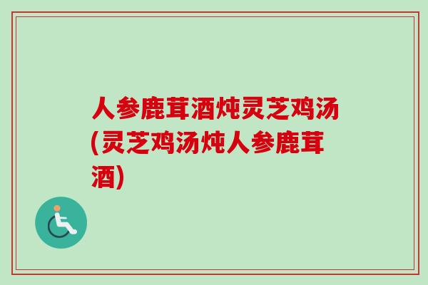 人参鹿茸酒炖灵芝鸡汤(灵芝鸡汤炖人参鹿茸酒)-第1张图片-卓越灵芝孢子粉 人参鹿茸酒炖灵芝鸡汤(灵芝鸡汤炖人参鹿茸酒)-第1张图片-卓越灵芝孢子粉