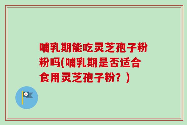 哺乳期能吃灵芝孢子粉粉吗(哺乳期是否适合食用灵芝孢子粉?)-第1张图片-卓越灵芝孢子粉 哺乳期能吃灵芝孢子粉粉吗(哺乳期是否适合食用灵芝孢子粉?)-第1张图片-卓越灵芝孢子粉
